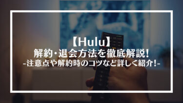 Huluの解約・退会方法を徹底解説！注意点や解約時のコツなど詳しく紹介！