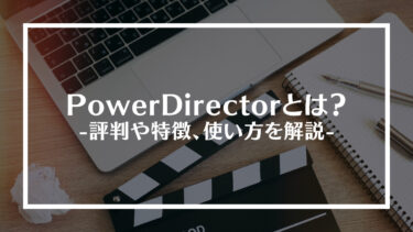 PowerDirector（パワーディレクター）とは？評判や特徴、使い方を解説