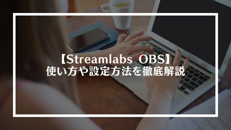 Streamlabs OBS(ストリームラボス)の使い方や設定方法を徹底解説