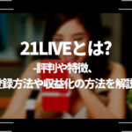 21LIVE とは？評判や特徴、登録方法や収益化の方法を解説