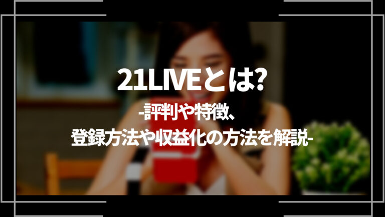 21LIVE とは？評判や特徴、登録方法や収益化の方法を解説