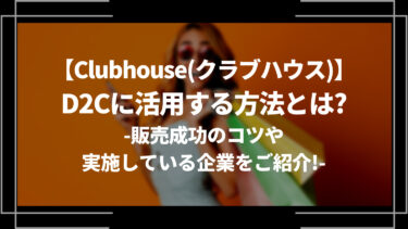 Clubhouse(クラブハウス)をD2Cに活用する方法とは？販売成功のコツや実施している企業をご紹介！