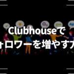 Clubhouse(クラブハウス)でフォロワーを増やす方法を徹底解説