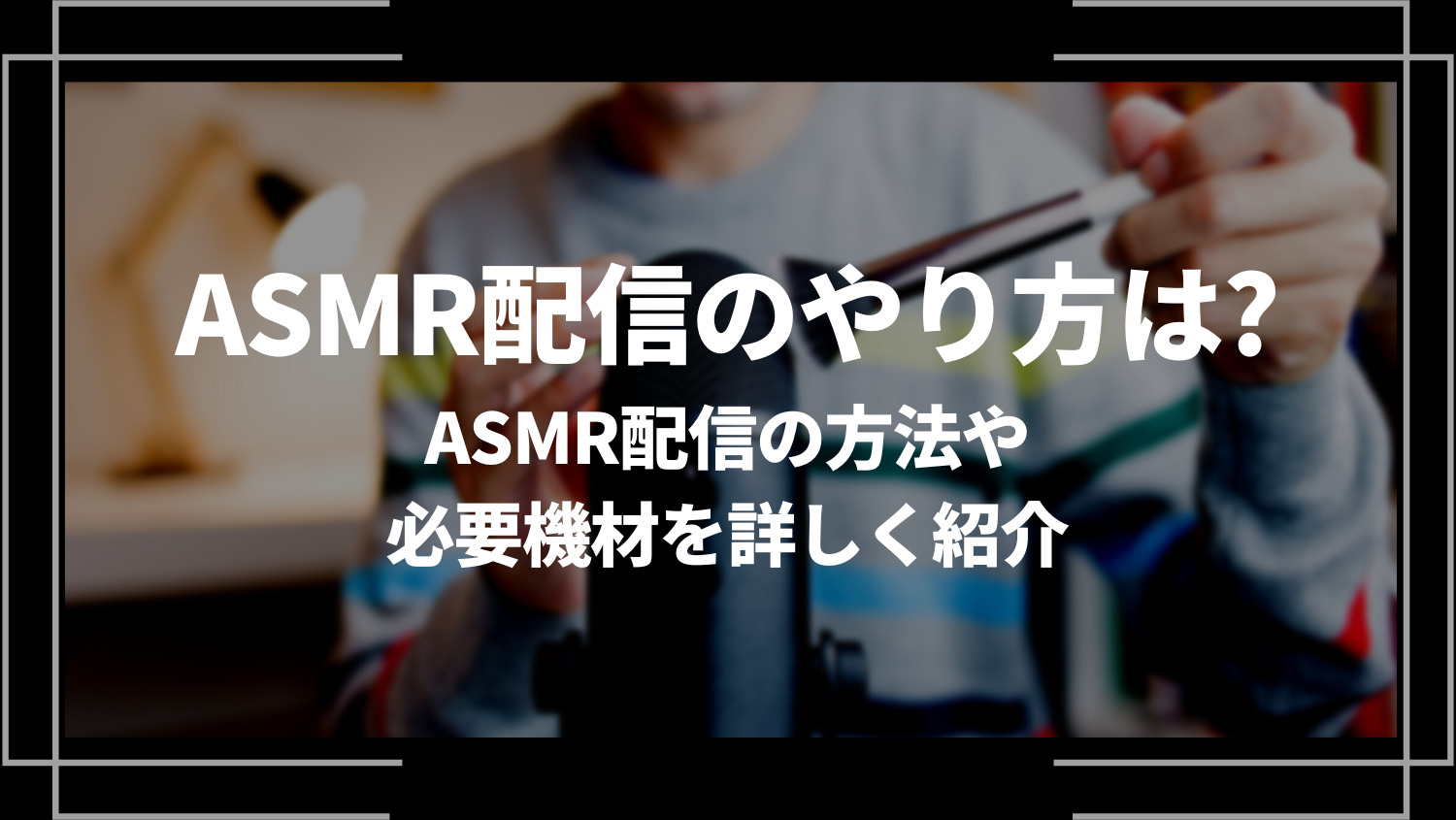ASMR配信のやり方は？ASMR配信の方法や必要機材を詳しく紹介
