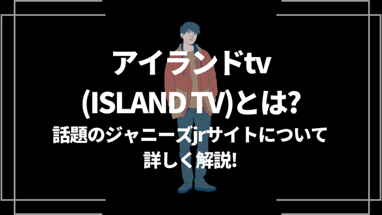 アイランドtv（ISLAND TV）とは？話題のジャニーズjrサイトについて詳しく解説