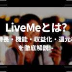 LiveMe（ライブミー）とはどのようなライブ配信サービスなの？特長・機能・収益化・還元率を徹底解説！
