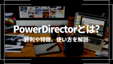 PowerDirector（パワーディレクター）とは？評判や特徴、使い方を解説