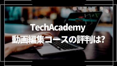 TechAcademy動画編集コースの評判は？メリットや向き不向きまで徹底解説