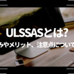 ULSSAS(ウルサス) とは？仕組みやメリット、注意点について解説！