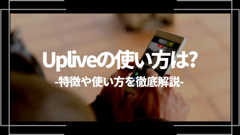 Uplive（アップライブ）の使い方は？特徴や使い方を徹底解説