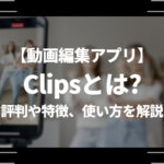 動画編集アプリClips(クリップス)とは？評判や特徴、使い方を解説