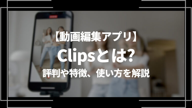 動画編集アプリClips(クリップス)とは？評判や特徴、使い方を解説