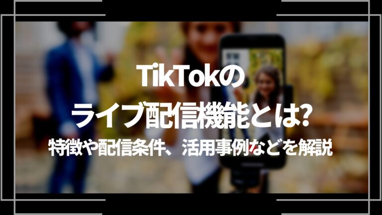 TikTokのライブ配信機能とは？特徴や配信条件、活用事例を解説！